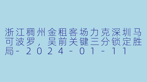 浙江稠州金租客场力克深圳马可波罗，吴前关键三分锁定胜局-2024-01-11 CBA 深圳马可波罗 VS 浙江稠州金租