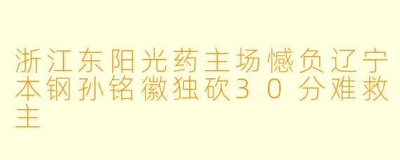 浙江东阳光药主场憾负辽宁本钢孙铭徽独砍30分难救主