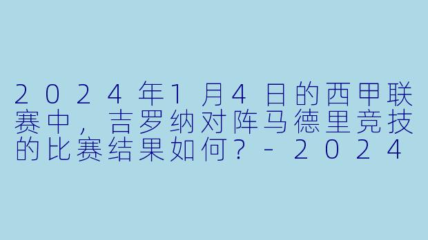 2024年1月4日的西甲联赛中，吉罗纳对阵马德里竞技的比赛结果如何？-2024-01-04 西甲联赛 吉罗纳 VS 马德里竞技