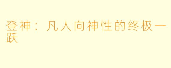 登神：凡人向神性的终极一跃