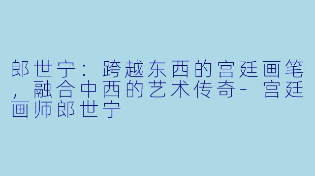 郎世宁:跨越东西的宫廷画笔,融合中西的艺术传奇