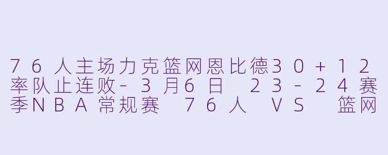 76人主场力克篮网恩比德30+12率队止连败-3月6日 23-24赛季NBA常规赛 76人 VS 篮网