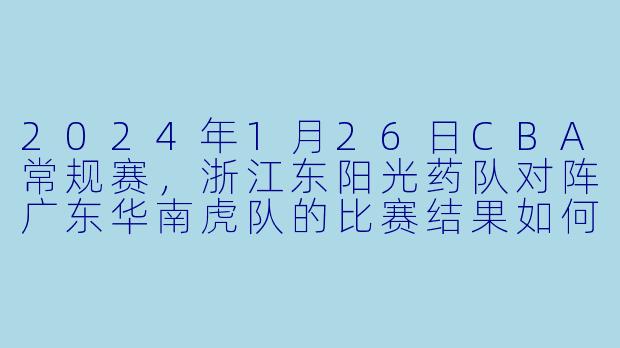2024年1月26日CBA常规赛，浙江东阳光药队对阵广东华南虎队的比赛结果如何？