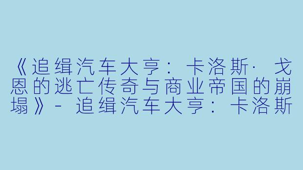 《追缉汽车大亨：卡洛斯·戈恩的逃亡传奇与商业帝国的崩塌》-追缉汽车大亨：卡洛斯·戈恩