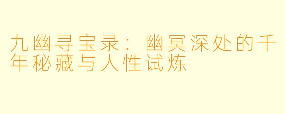 九幽寻宝录：幽冥深处的千年秘藏与人性试炼