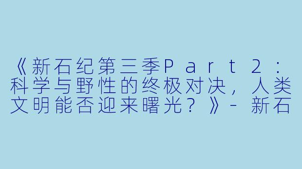 《新石纪第三季Part2:科学与野性的终极对决,人类文明能否迎来曙光?》