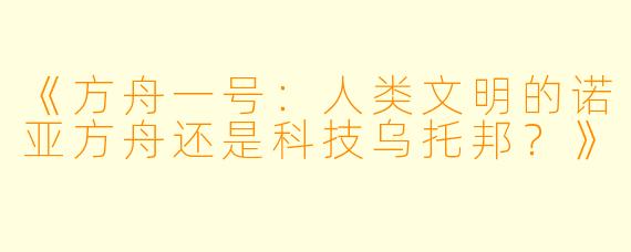 《方舟一号：人类文明的诺亚方舟还是科技乌托邦？》
