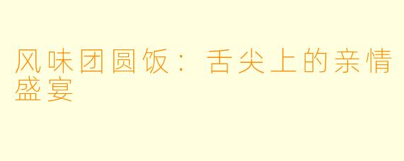 风味团圆饭：舌尖上的亲情盛宴