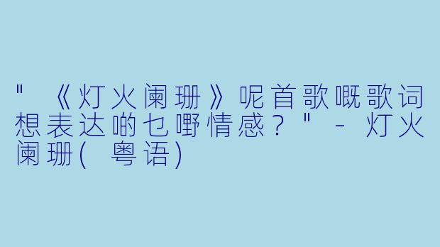 "《灯火阑珊》呢首歌嘅歌词想表达啲乜嘢情感？"
