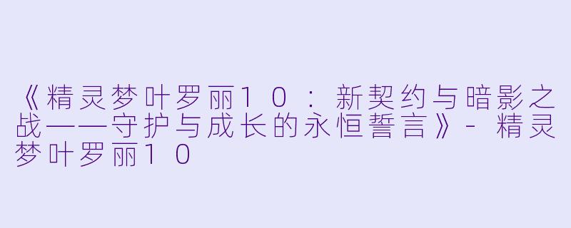 《精灵梦叶罗丽10：新契约与暗影之战——守护与成长的永恒誓言》-精灵梦叶罗丽10