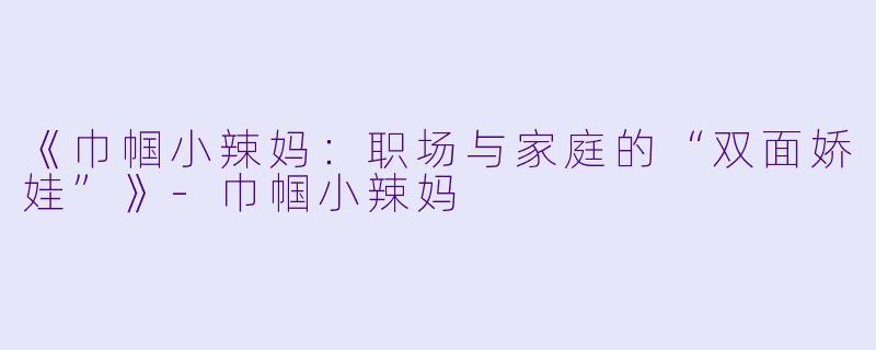 《巾帼小辣妈：职场与家庭的“双面娇娃”》-巾帼小辣妈