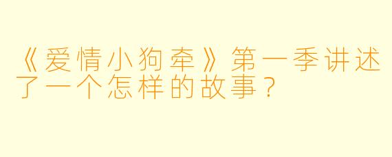 《爱情小狗牵》第一季讲述了一个怎样的故事？