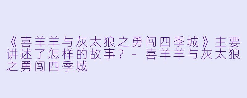 《喜羊羊与灰太狼之勇闯四季城》主要讲述了怎样的故事?