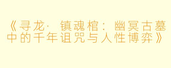《寻龙·镇魂棺：幽冥古墓中的千年诅咒与人性博弈》