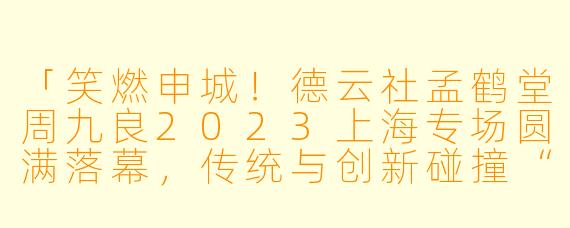 「笑燃申城！德云社孟鹤堂周九良2023上海专场圆满落幕，传统与创新碰撞“德云笑果”」