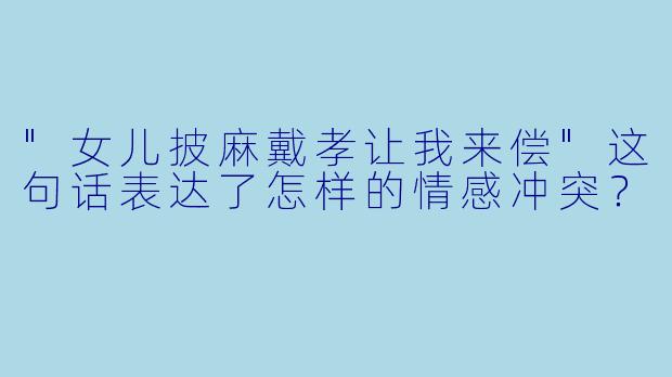 "女儿披麻戴孝让我来偿"这句话表达了怎样的情感冲突?