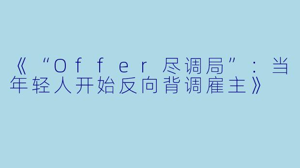 《“Offer尽调局”：当年轻人开始反向背调雇主》