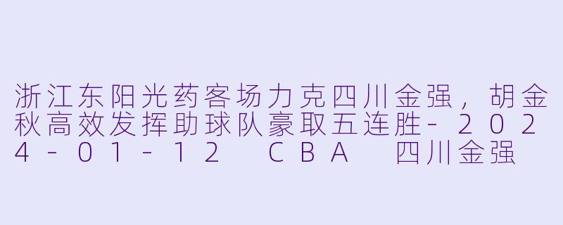 浙江东阳光药客场力克四川金强,胡金秋高效发挥助球队豪取五连胜