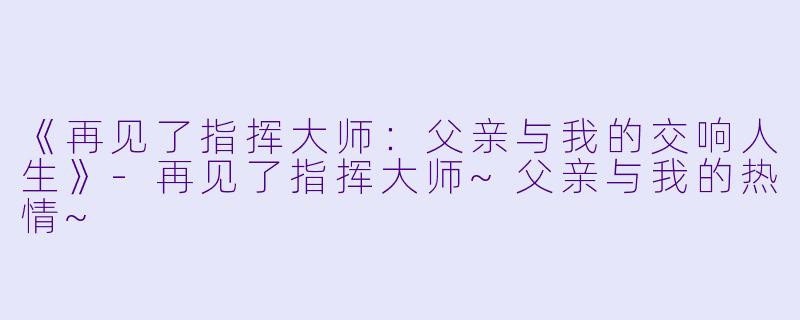 《再见了指挥大师：父亲与我的交响人生》-再见了指挥大师~父亲与我的热情~
