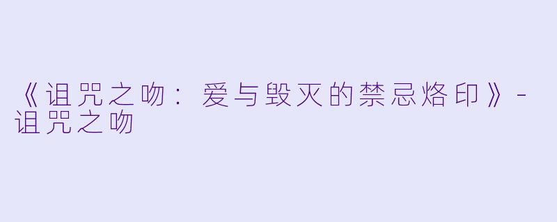 《诅咒之吻：爱与毁灭的禁忌烙印》-诅咒之吻