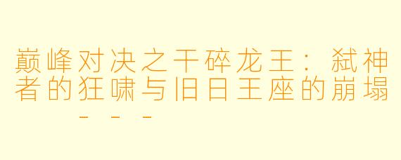 巅峰对决之干碎龙王：弑神者的狂啸与旧日王座的崩塌

---
