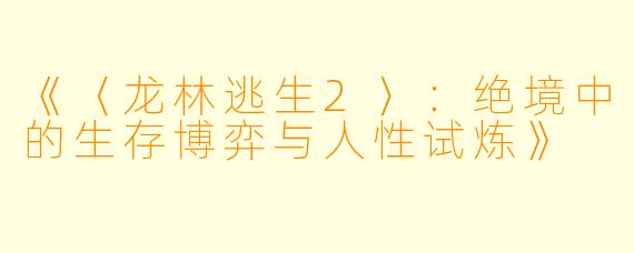 《〈龙林逃生2〉:绝境中的生存博弈与人性试炼》
