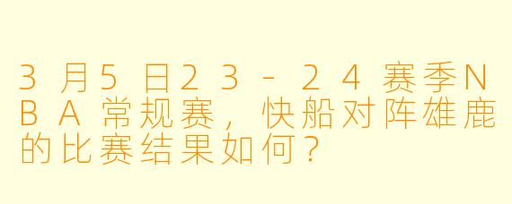 3月5日23-24赛季NBA常规赛,快船对阵雄鹿的比赛结果如何?