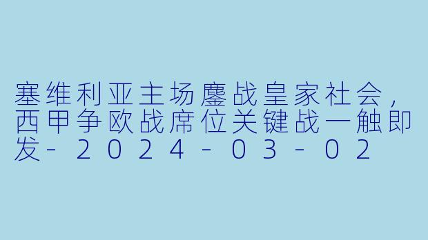 塞维利亚主场鏖战皇家社会,西甲争欧战席位关键战一触即发