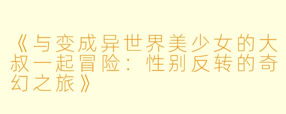 《与变成异世界美少女的大叔一起冒险：性别反转的奇幻之旅》