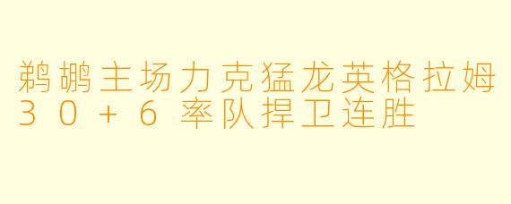 鹈鹕主场力克猛龙英格拉姆30+6率队捍卫连胜