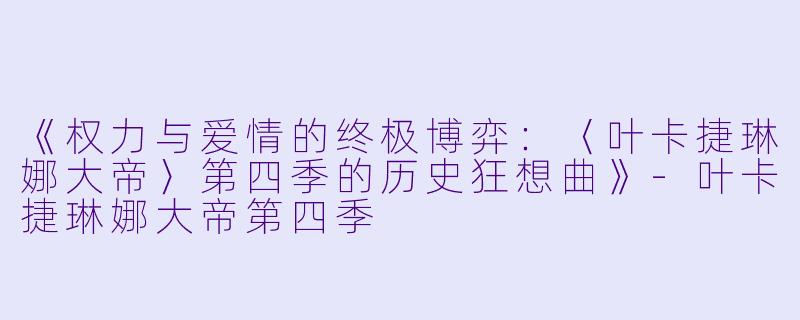 《权力与爱情的终极博弈：〈叶卡捷琳娜大帝〉第四季的历史狂想曲》