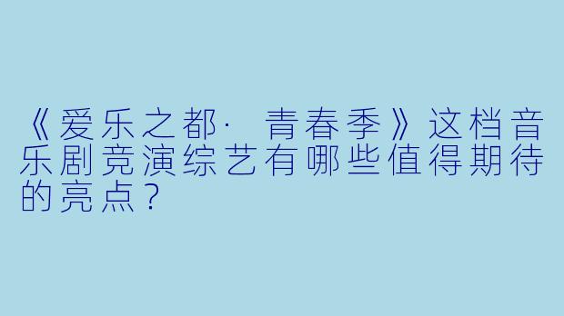 《爱乐之都·青春季》这档音乐剧竞演综艺有哪些值得期待的亮点?