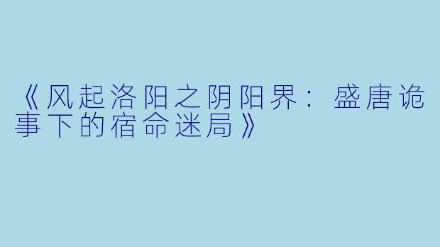 《风起洛阳之阴阳界:盛唐诡事下的宿命迷局》