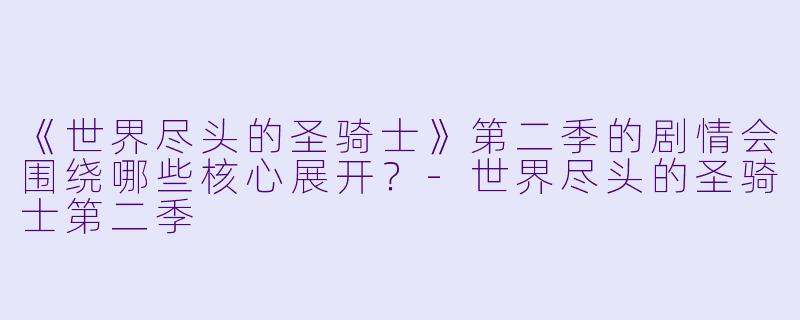 《世界尽头的圣骑士》第二季的剧情会围绕哪些核心展开?