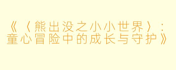 《〈熊出没之小小世界〉:童心冒险中的成长与守护》