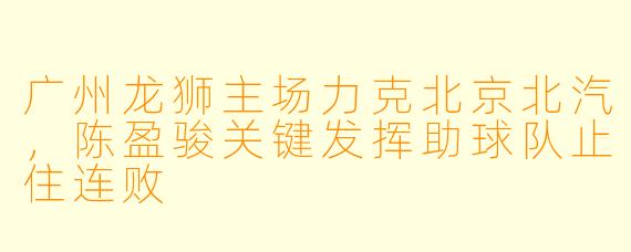 广州龙狮主场力克北京北汽，陈盈骏关键发挥助球队止住连败