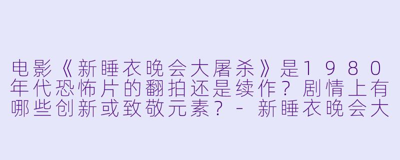 电影《新睡衣晚会大屠杀》是1980年代恐怖片的翻拍还是续作?剧情上有哪些创新或致敬元素?