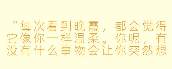 “每次看到晚霞，都会觉得它像你一样温柔。你呢，有没有什么事物会让你突然想到我？”