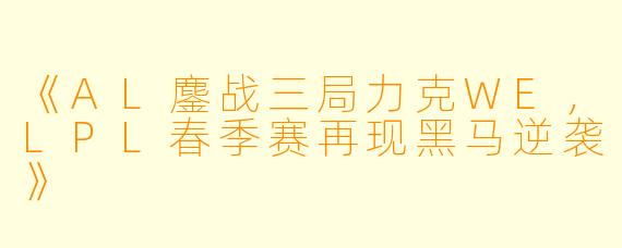 《AL鏖战三局力克WE，LPL春季赛再现黑马逆袭》
