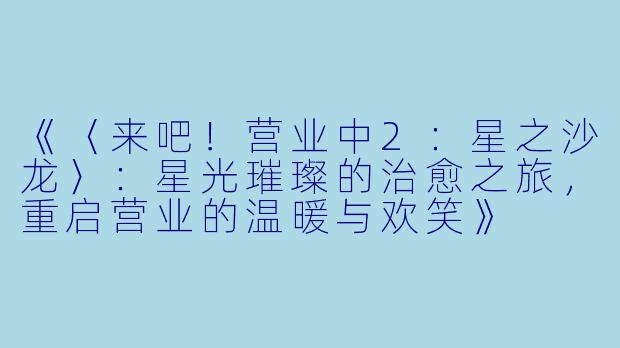 《〈来吧！营业中2：星之沙龙〉：星光璀璨的治愈之旅，重启营业的温暖与欢笑》