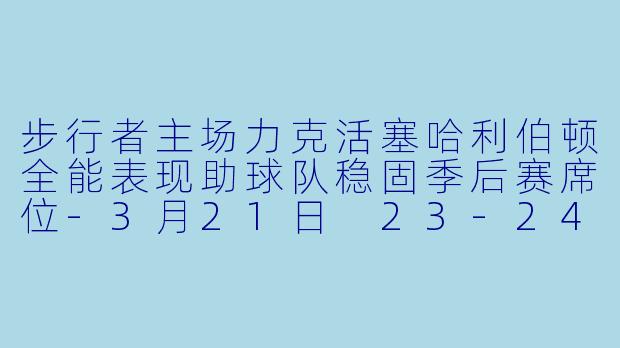 步行者主场力克活塞哈利伯顿全能表现助球队稳固季后赛席位-3月21日 23-24赛季NBA常规赛 步行者 VS 活塞