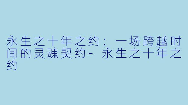 永生之十年之约：一场跨越时间的灵魂契约-永生之十年之约