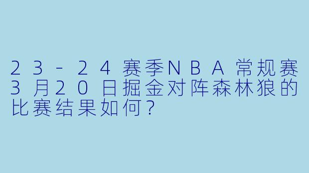 23-24赛季NBA常规赛3月20日掘金对阵森林狼的比赛结果如何?