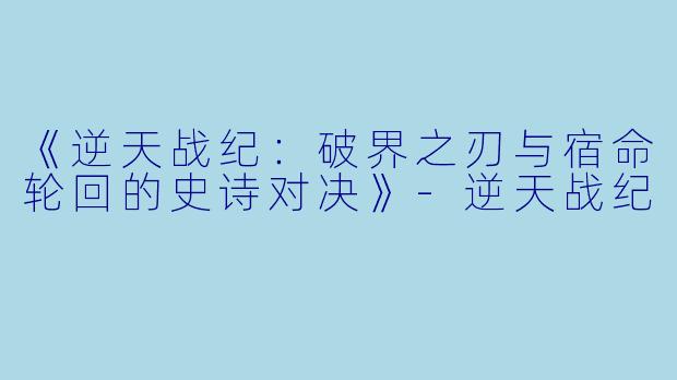 《逆天战纪：破界之刃与宿命轮回的史诗对决》-逆天战纪