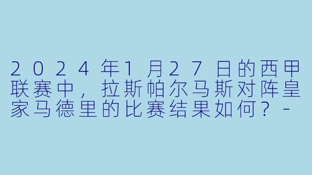 2024年1月27日的西甲联赛中,拉斯帕尔马斯对阵皇家马德里的比赛结果如何?