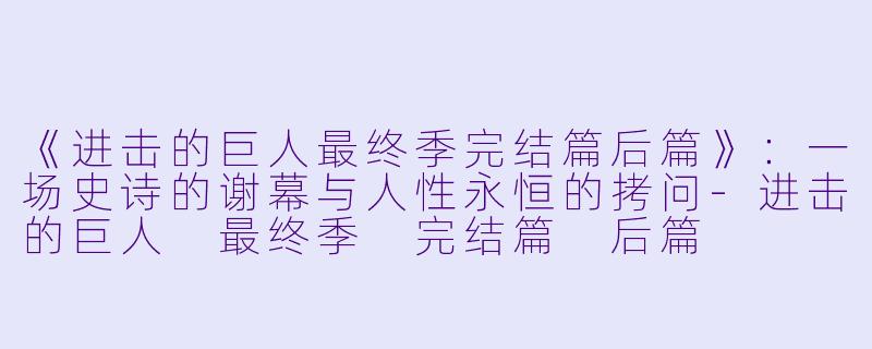 《进击的巨人最终季完结篇后篇》:一场史诗的谢幕与人性永恒的拷问