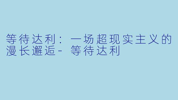 等待达利：一场超现实主义的漫长邂逅-等待达利