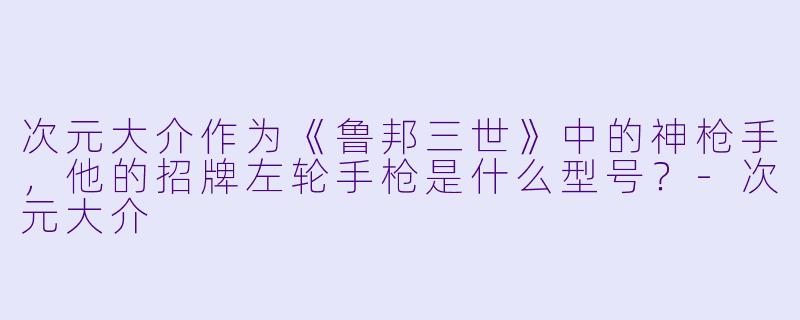 次元大介作为《鲁邦三世》中的神枪手,他的招牌左轮手枪是什么型号?