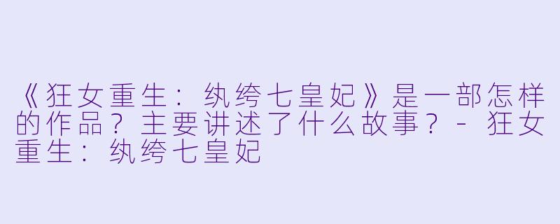 《狂女重生:纨绔七皇妃》是一部怎样的作品?主要讲述了什么故事?