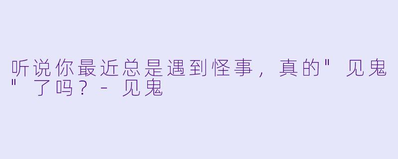 听说你最近总是遇到怪事，真的